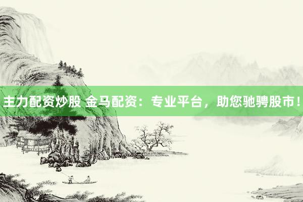 主力配资炒股 金马配资：专业平台，助您驰骋股市！
