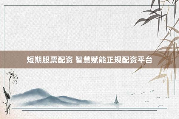 短期股票配资 智慧赋能正规配资平台