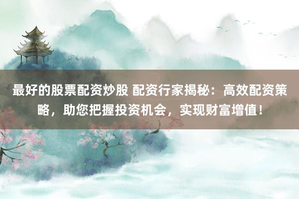 最好的股票配资炒股 配资行家揭秘：高效配资策略，助您把握投资机会，实现财富增值！