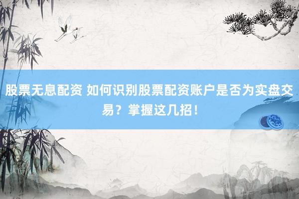 股票无息配资 如何识别股票配资账户是否为实盘交易？掌握这几招！