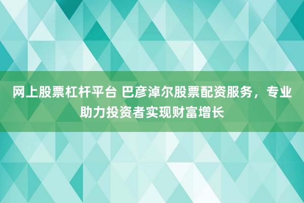 网上股票杠杆平台 巴彦淖尔股票配资服务，专业助力投资者实现财富增长