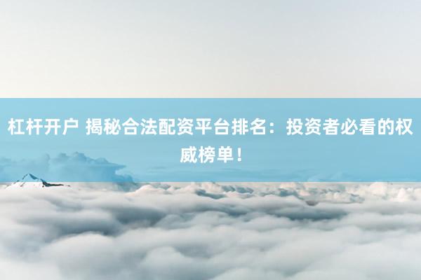 杠杆开户 揭秘合法配资平台排名：投资者必看的权威榜单！