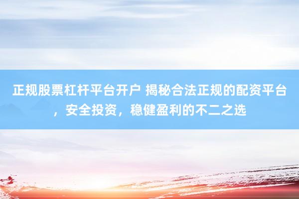 正规股票杠杆平台开户 揭秘合法正规的配资平台，安全投资，稳健盈利的不二之选