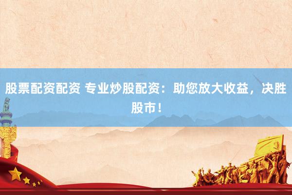 股票配资配资 专业炒股配资：助您放大收益，决胜股市！