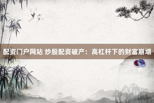 配资门户网站 炒股配资破产：高杠杆下的财富崩塌