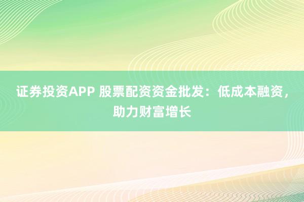 证券投资APP 股票配资资金批发：低成本融资，助力财富增长