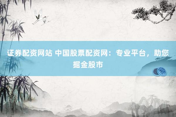 证券配资网站 中国股票配资网：专业平台，助您掘金股市