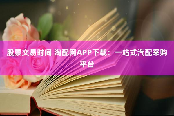 股票交易时间 淘配网APP下载：一站式汽配采购平台