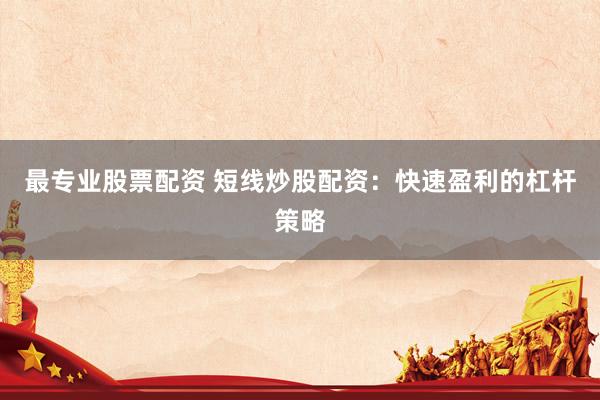 最专业股票配资 短线炒股配资：快速盈利的杠杆策略