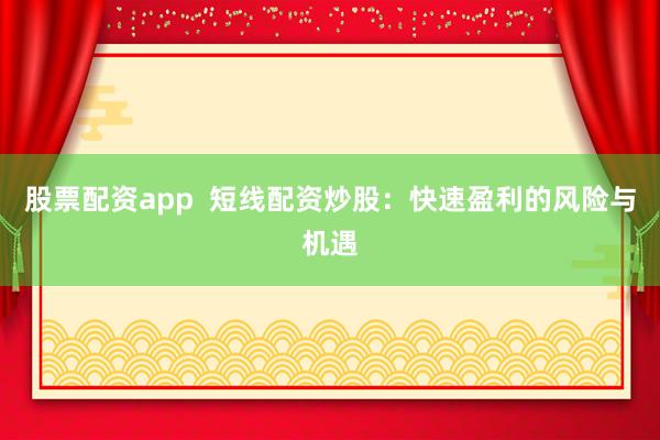 股票配资app  短线配资炒股：快速盈利的风险与机遇