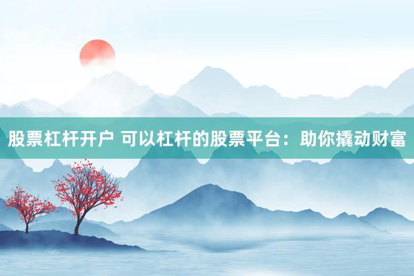 股票杠杆开户 可以杠杆的股票平台：助你撬动财富