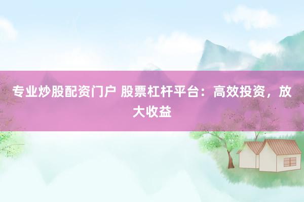 专业炒股配资门户 股票杠杆平台：高效投资，放大收益