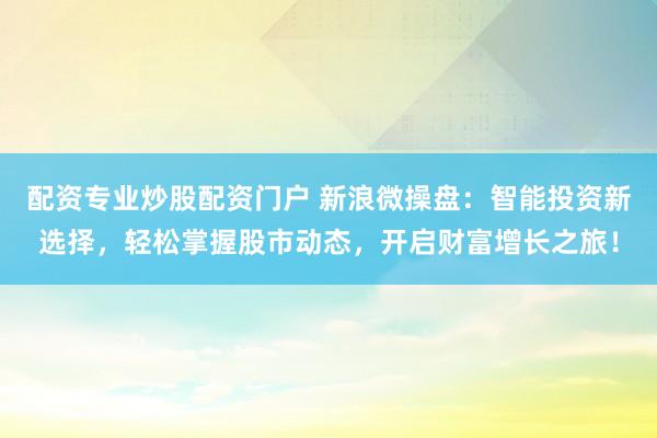 配资专业炒股配资门户 新浪微操盘：智能投资新选择，轻松掌握股市动态，开启财富增长之旅！