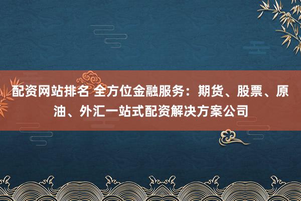 配资网站排名 全方位金融服务：期货、股票、原油、外汇一站式配资解决方案公司