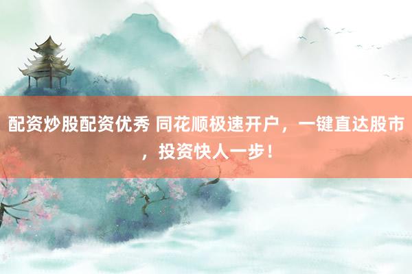 配资炒股配资优秀 同花顺极速开户，一键直达股市，投资快人一步！