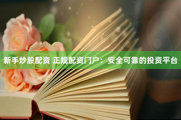 新手炒股配资 正规配资门户：安全可靠的投资平台