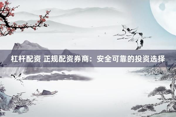 杠杆配资 正规配资券商：安全可靠的投资选择
