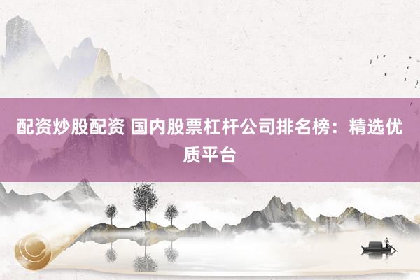 配资炒股配资 国内股票杠杆公司排名榜：精选优质平台