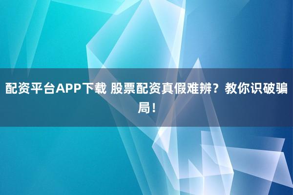 配资平台APP下载 股票配资真假难辨？教你识破骗局！