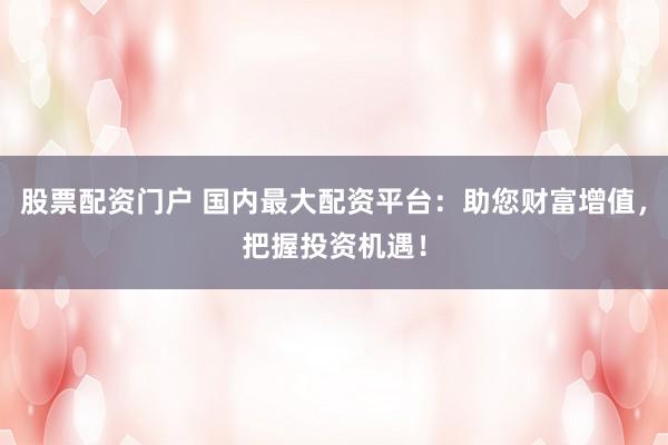 股票配资门户 国内最大配资平台：助您财富增值，把握投资机遇！