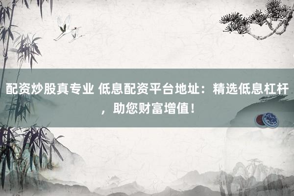 配资炒股真专业 低息配资平台地址：精选低息杠杆，助您财富增值！