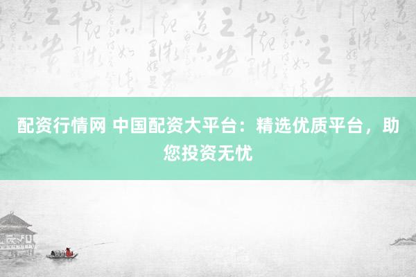 配资行情网 中国配资大平台:精选优质平台,助您投资无忧