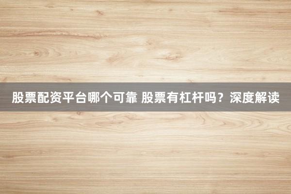 股票配资平台哪个可靠 股票有杠杆吗？深度解读
