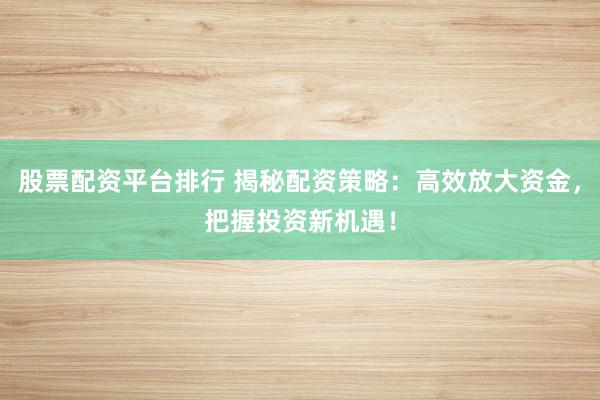 股票配资平台排行 揭秘配资策略：高效放大资金，把握投资新机遇！