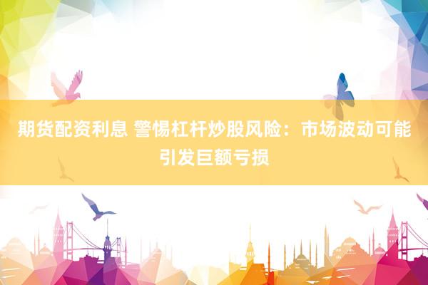期货配资利息 警惕杠杆炒股风险：市场波动可能引发巨额亏损