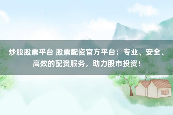 炒股股票平台 股票配资官方平台：专业、安全、高效的配资服务，助力股市投资！