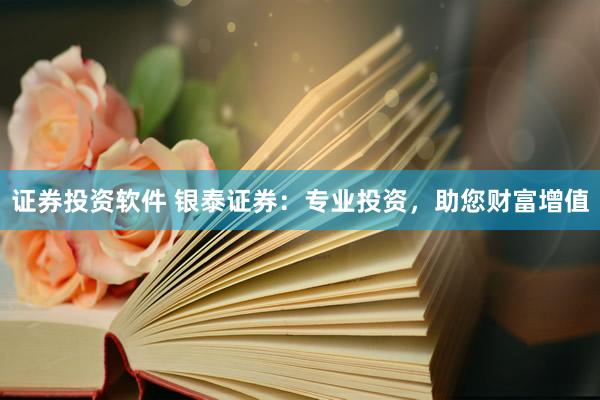 证券投资软件 银泰证券：专业投资，助您财富增值