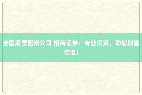 全国股票配资公司 招商证券：专业投资，助您财富增值！