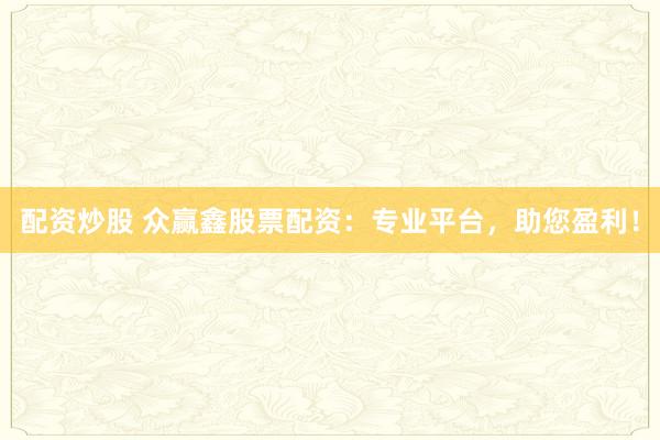 配资炒股 众赢鑫股票配资：专业平台，助您盈利！