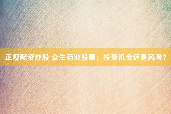正规配资炒股 众生药业股票：投资机会还是风险？