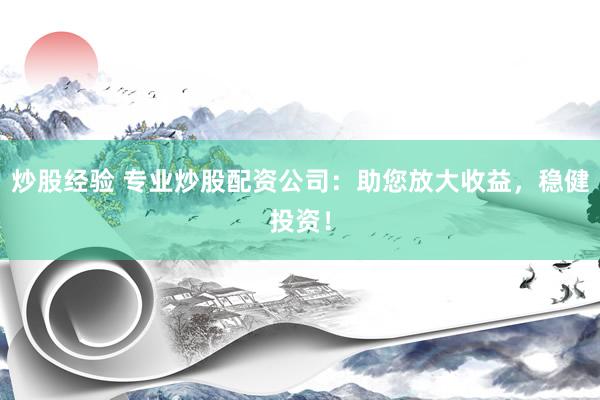 炒股经验 专业炒股配资公司：助您放大收益，稳健投资！