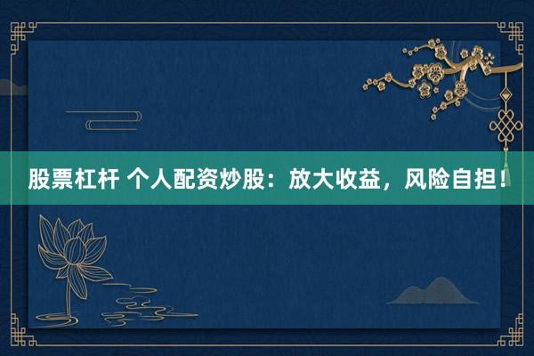 股票杠杆 个人配资炒股：放大收益，风险自担！