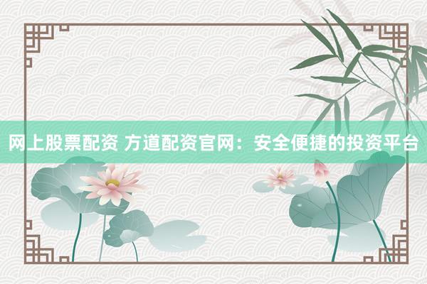 网上股票配资 方道配资官网：安全便捷的投资平台