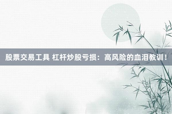 股票交易工具 杠杆炒股亏损：高风险的血泪教训！