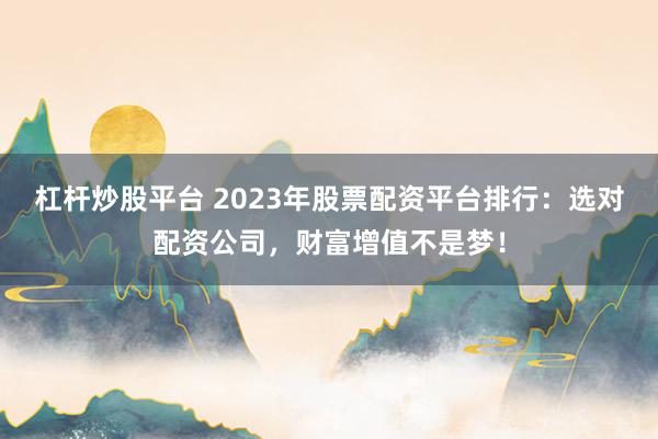 杠杆炒股平台 2023年股票配资平台排行：选对配资公司，财富增值不是梦！