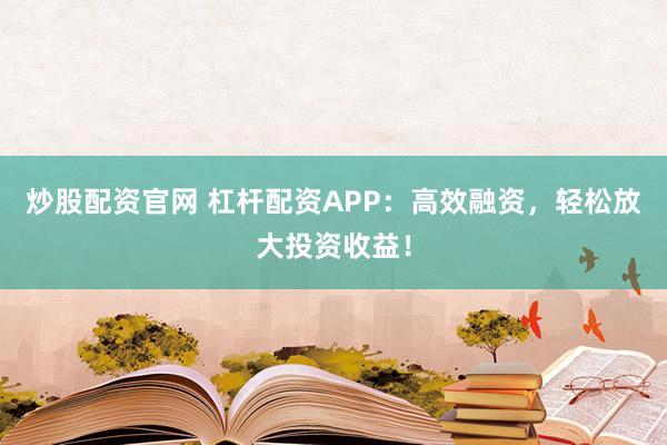 炒股配资官网 杠杆配资APP:高效融资,轻松放大投资收益!
