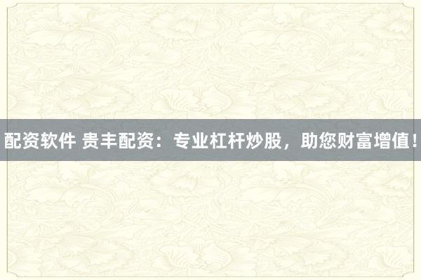 配资软件 贵丰配资：专业杠杆炒股，助您财富增值！