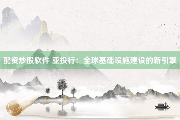 配资炒股软件 亚投行：全球基础设施建设的新引擎