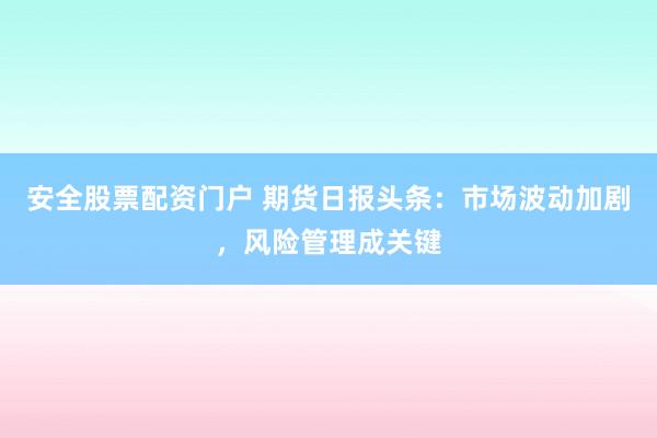 安全股票配资门户 期货日报头条：市场波动加剧，风险管理成关键