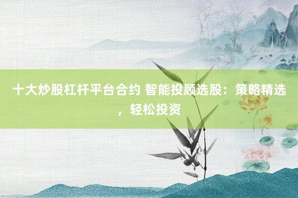 十大炒股杠杆平台合约 智能投顾选股：策略精选，轻松投资