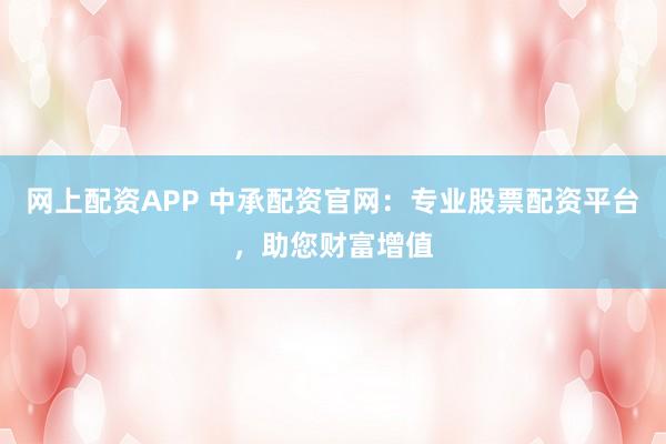 网上配资APP 中承配资官网:专业股票配资平台,助您财富增值