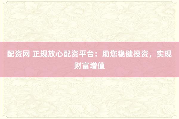 配资网 正规放心配资平台:助您稳健投资,实现财富增值
