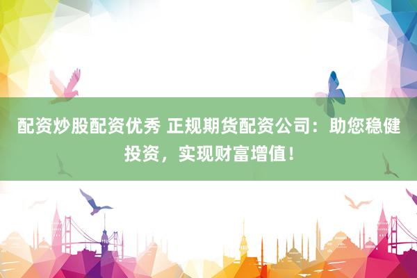 配资炒股配资优秀 正规期货配资公司:助您稳健投资,实现财富增值!
