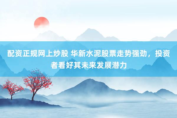 配资正规网上炒股 华新水泥股票走势强劲，投资者看好其未来发展潜力