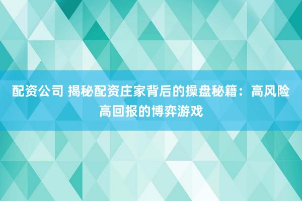 配资公司 揭秘配资庄家背后的操盘秘籍：高风险高回报的博弈游戏