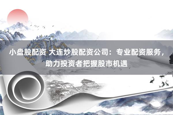 小盘股配资 大连炒股配资公司：专业配资服务，助力投资者把握股市机遇